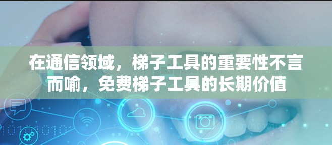 在通信领域，梯子工具的重要性不言而喻，免费梯子工具的长期价值