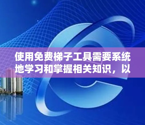 使用免费梯子工具需要系统地学习和掌握相关知识，以下是一个详细的使用指南