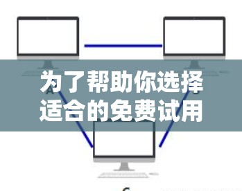 为了帮助你选择适合的免费试用加速器，以下是一些建议和步骤