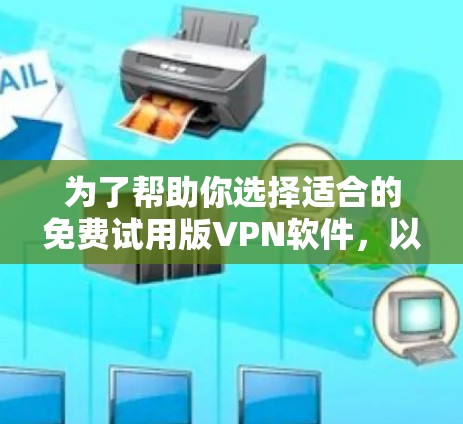 为了帮助你选择适合的免费试用版VPN软件，以下是一些推荐，以及它们的特点和适用场景。这些软件都经过了严格的认证和安全性测试，适合保护个人隐私和网络安全