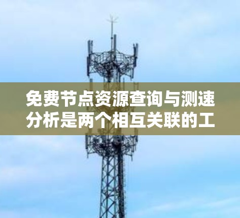 免费节点资源查询与测速分析是两个相互关联的工具，用于服务器管理，帮助管理员优化资源使用和性能。以下是对这两个工具的详细说明