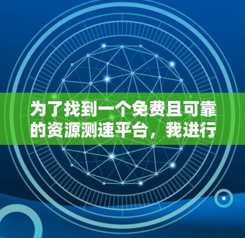 为了找到一个免费且可靠的资源测速平台，我进行了详细的分析和比较，以下是最终的推荐