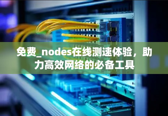 免费_nodes在线测速体验,助力高效网络的必备工具 免费_nodes在线测速体验,助力高效网络的必备工具