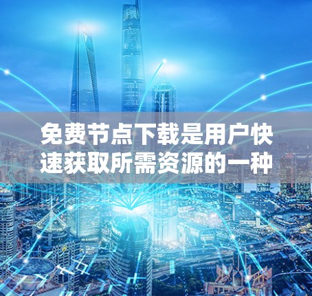 免费节点下载是用户快速获取所需资源的一种选择，但也伴随着一些限制和挑战。以下是对免费节点下载的详细分析