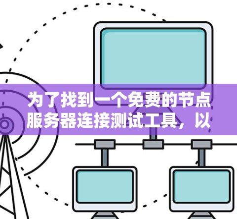 为了找到一个免费的节点服务器连接测试工具，以下是一些推荐的工具及其特点