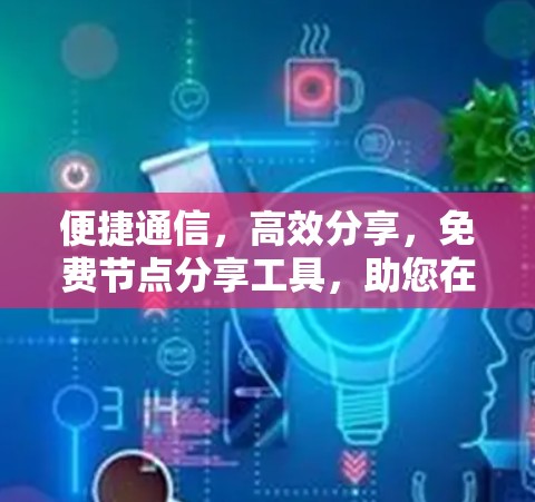 便捷通信，高效分享，免费节点分享工具，助您在通信领域走得更远