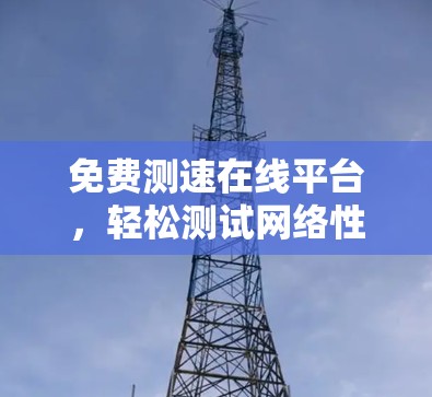 免费测速在线平台，轻松测试网络性能，提升用户体验