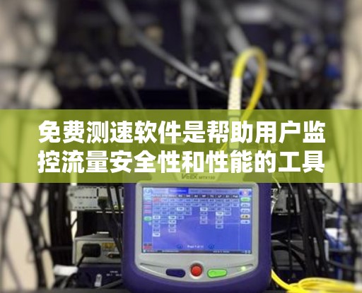 免费测速软件是帮助用户监控流量安全性和性能的工具，虽然它们可能没有付费版的安全，但它们提供了可靠的数据。以下是关于这些软件的详细信息