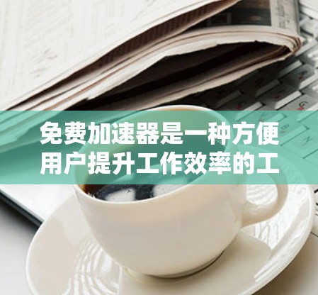 免费加速器是一种方便用户提升工作效率的工具，但其性能有时可能会遇到问题。以下是一些可能的原因和建议，帮助你更好地优化加速器的性能