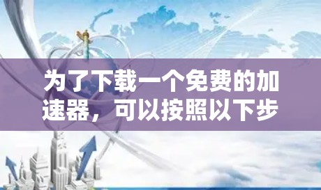 为了下载一个免费的加速器，可以按照以下步骤进行