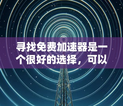 寻找免费加速器是一个很好的选择，可以加速下载速度。以下是一些常见的免费加速器平台及其简介，帮助你找到适合你的