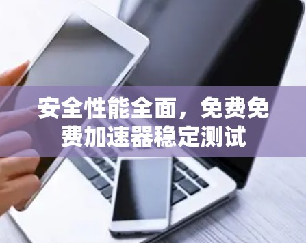 安全性能全面，免费免费加速器稳定测试
