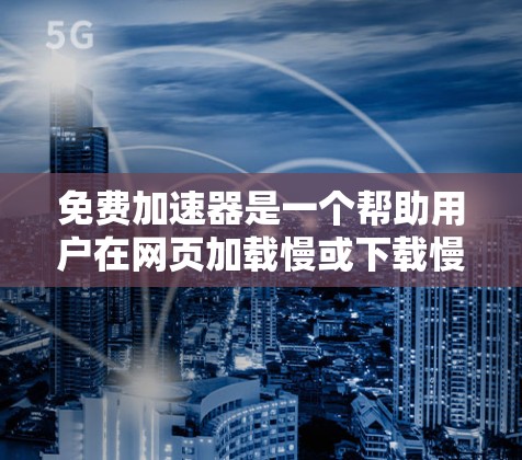 免费加速器是一个帮助用户在网页加载慢或下载慢的情况下，快速提高网页加载速度或下载速度的工具。以下是几种常见的免费加速器推荐