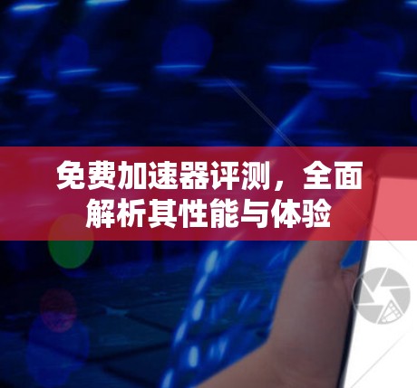 免费加速器评测，全面解析其性能与体验