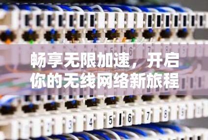 畅享无限加速，开启你的无线网络新旅程！