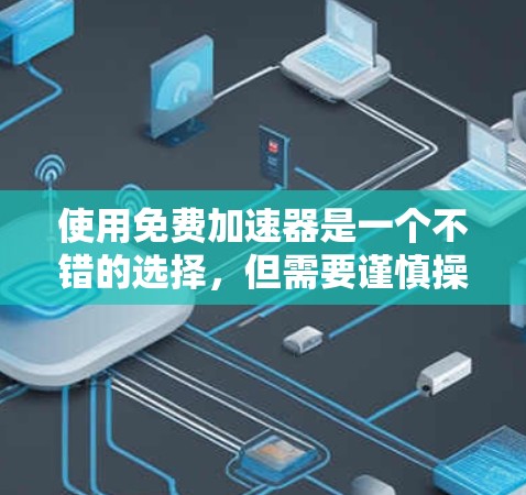 使用免费加速器是一个不错的选择，但需要谨慎操作，确保安全可靠。以下是一个详细的步骤指南