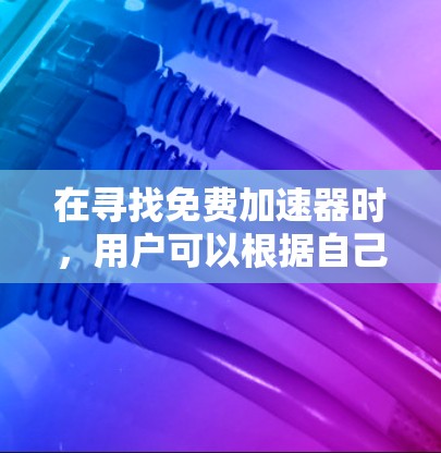 在寻找免费加速器时，用户可以根据自己的需求和预算选择合适的工具。以下是对不同加速器的综合评价和推荐