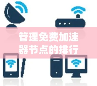 管理免费加速器节点的排行是一个复杂而系统的过程，需要考虑多个因素以确保节点的高效性和性能。以下是一个系统化的指南，帮助您有效管理免费加速器节点的排行