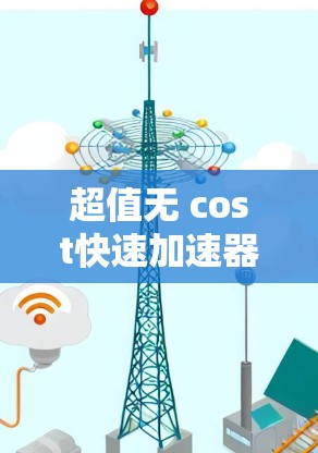 超值无 cost快速加速器节点测速体验