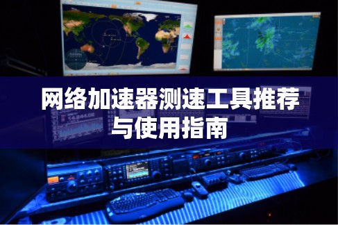 网络加速器测速工具推荐与使用指南