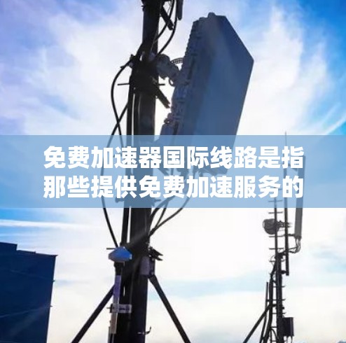 免费加速器国际线路是指那些提供免费加速服务的网络设备或应用，能够在国际范围内提供快速连接功能的工具。以下是几种常见的免费国际加速器