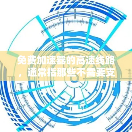 免费加速器的高速线路，通常指那些不需要支付费用就能在高速公路上行驶的交通工具。以下是一些免费的加速器的高速线路