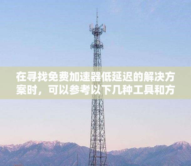 在寻找免费加速器低延迟的解决方案时，可以参考以下几种工具和方法，以满足你的需求