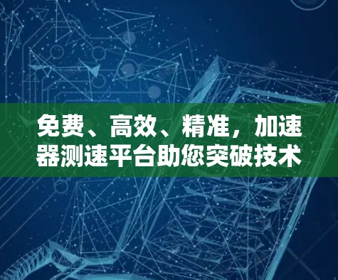 免费、高效、精准，加速器测速平台助您突破技术天花板