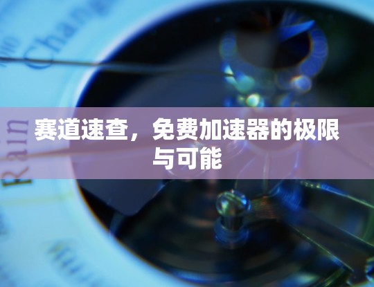 赛道速查,免费加速器的极限与可能 赛道速查,免费加速器的极限与可能