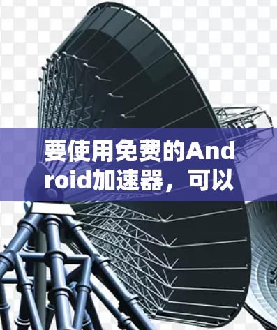 要使用免费的Android加速器，可以尝试使用 Antenna，它是一个非常流行的解决方案，支持多种加速器和应用动态加载。以下是使用 Antenna 的步骤