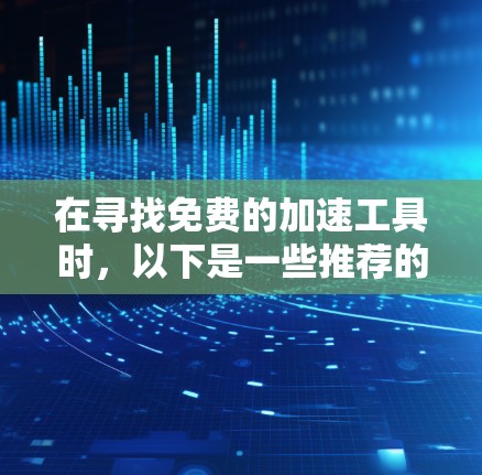 在寻找免费的加速工具时，以下是一些推荐的选择，每个工具各有其适用场景和特点