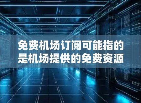免费机场订阅可能指的是机场提供的免费资源或服务，或者用户自己购买的订阅服务。以下是一些可能的解释