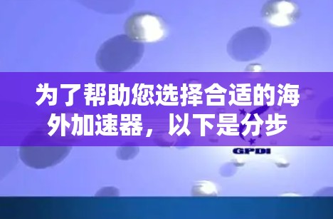 为了帮助您选择合适的海外加速器，以下是分步骤的总结和建议