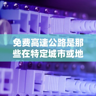 免费高速公路是那些在特定城市或地区提供免费高速公路服务的政策，旨在提高交通效率、降低成本并促进经济发展。以下是对这一政策的详细分析
