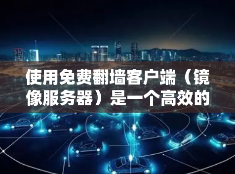 使用免费翻墙客户端（镜像服务器）是一个高效的方法来访问免费内容。以下是一个逐步的指南，帮助你使用这些工具