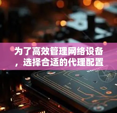 为了高效管理网络设备，选择合适的代理配置软件至关重要。以下是详细的步骤指南