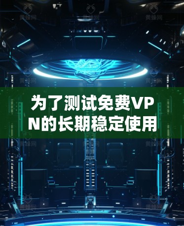 为了测试免费VPN的长期稳定使用情况，可以按照以下步骤进行