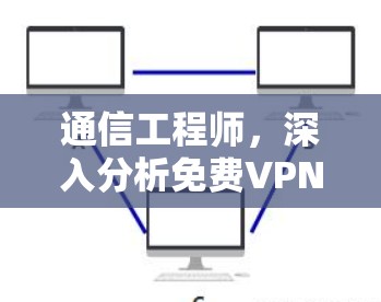 通信工程师，深入分析免费VPN长期使用效果的报告