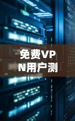 免费VPN用户测评，用户真实体验与分析