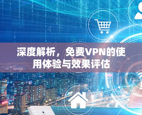 深度解析，免费VPN的使用体验与效果评估
