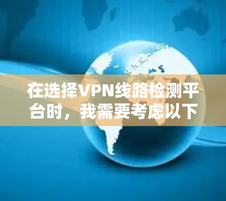 在选择VPN线路检测平台时，我需要考虑以下步骤和建议，以确保选择一个适合自己的平台