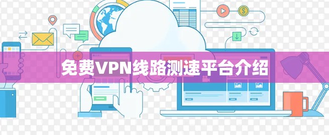 免费VPN线路测速平台介绍 免费VPN线路测速平台介绍