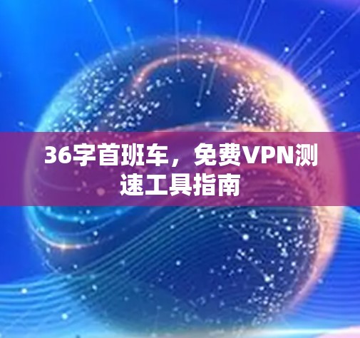 36字首班车，免费VPN测速工具指南