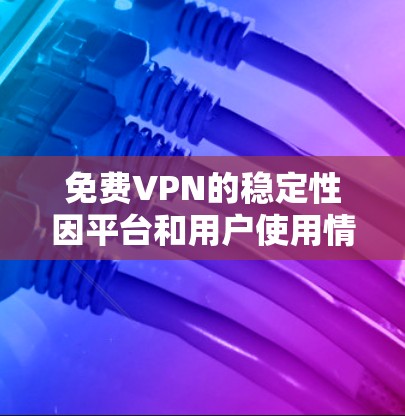 免费VPN的稳定性因平台和用户使用情况而异，以下是一些常见的VPN平台及其稳定性排行，供参考