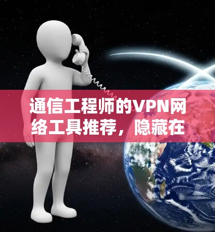 通信工程师的VPN网络工具推荐，隐藏在互联网中的加密之光
