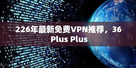 226年最新免费VPN推荐，36 Plus Plus