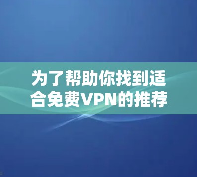 为了帮助你找到适合免费VPN的推荐，以下是一步步的解决方案