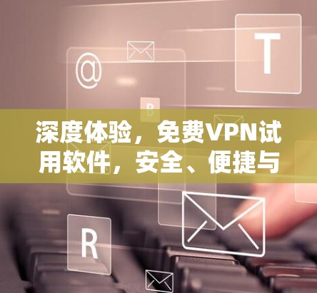 深度体验,免费VPN试用软件,安全、便捷与未来展望 深度体验,免费VPN试用软件,安全、便捷与未来展望