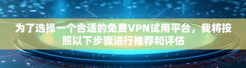 为了选择一个合适的免费VPN试用平台，我将按照以下步骤进行推荐和评估