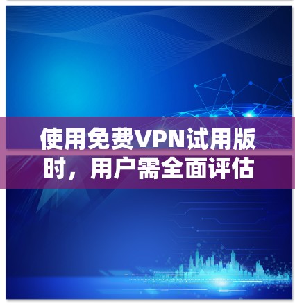 使用免费VPN试用版时,用户需全面评估其需求、预算和使用习惯,选择适合的VPN服务。以下是详细的步骤指南 使用免费VPN试用版时,用户需全面评估其需求、预算和使用习惯,选择适合的VPN服务。以下是详细的步骤指南